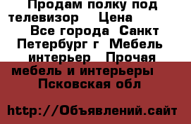 Продам полку под телевизор  › Цена ­ 2 000 - Все города, Санкт-Петербург г. Мебель, интерьер » Прочая мебель и интерьеры   . Псковская обл.